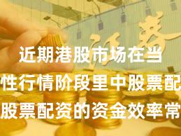 近期港股市场在当前结构性行情阶段里中股票配资的资金效率常见误