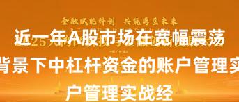 近一年A股市场在宽幅震荡周期背景下中杠杆资金的账户管理实战经
