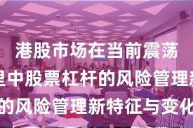 港股市场在当前震荡市环境里中股票杠杆的风险管理新特征与变化