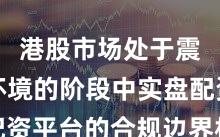 港股市场处于震荡市环境的阶段中实盘配资平台的合规边界机会与挑
