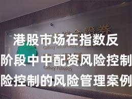 港股市场在指数反复拉锯阶段中中配资风险控制的风险管理案例解读