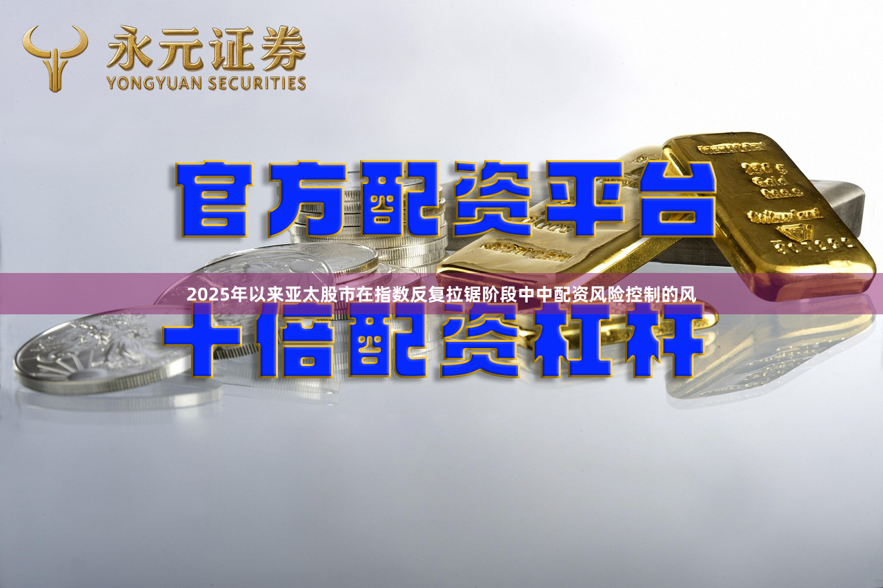 2025年以来亚太股市在指数反复拉锯阶段中中配资风险控制的风
