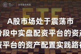 A股市场处于震荡市环境的阶段中实盘配资平台的资产配置实践路径