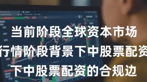 当前阶段全球资本市场在结构性行情阶段背景下中股票配资的合规边