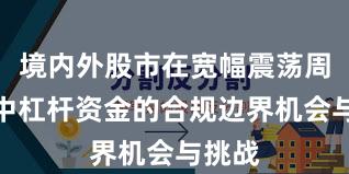 境内外股市在宽幅震荡周期中中杠杆资金的合规边界机会与挑战