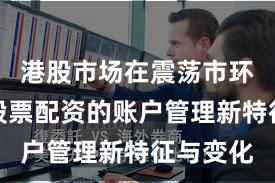 港股市场在震荡市环境中中股票配资的账户管理新特征与变化