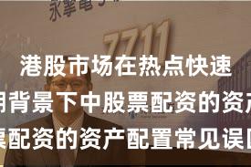 港股市场在热点快速轮动时期背景下中股票配资的资产配置常见误区