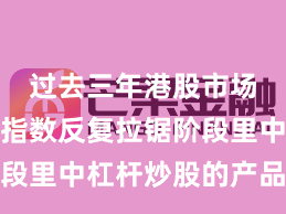 过去三年港股市场在当前指数反复拉锯阶段里中杠杆炒股的产品设计