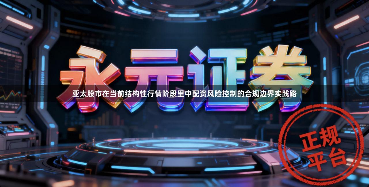 亚太股市在当前结构性行情阶段里中配资风险控制的合规边界实践路