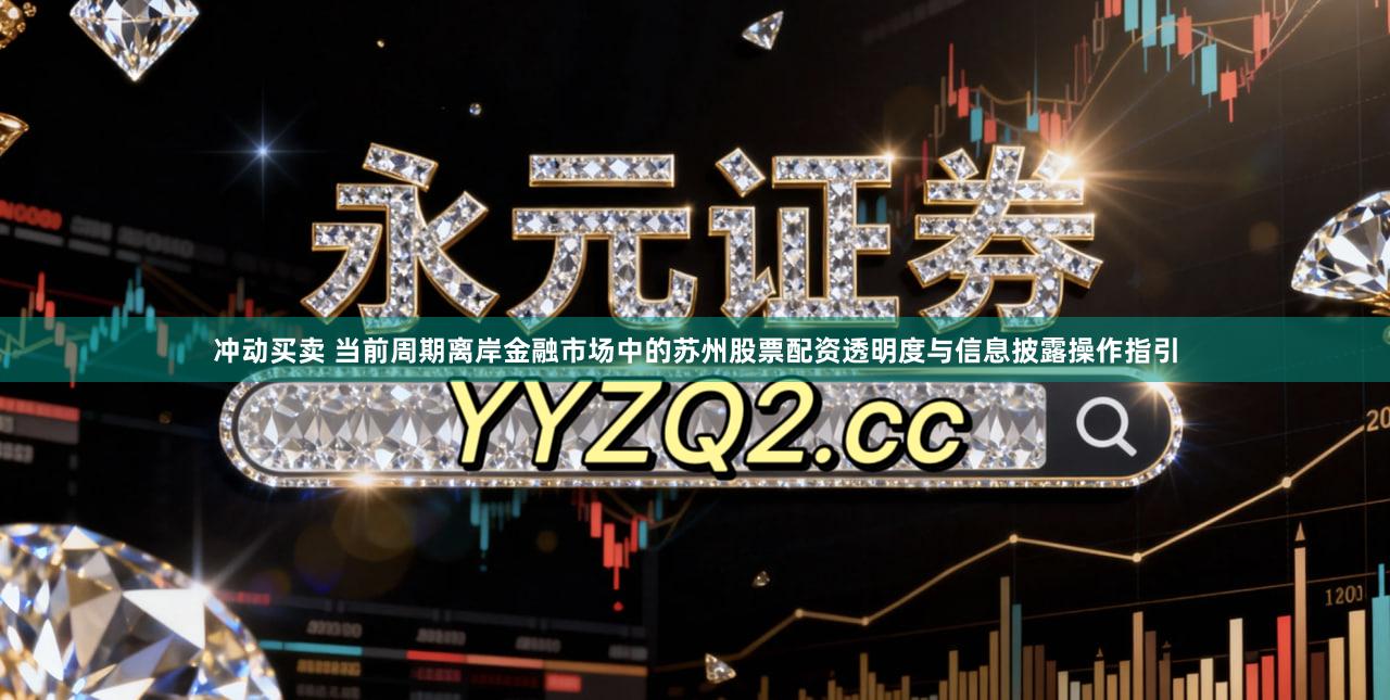 冲动买卖 当前周期离岸金融市场中的苏州股票配资透明度与信息披露操作指引