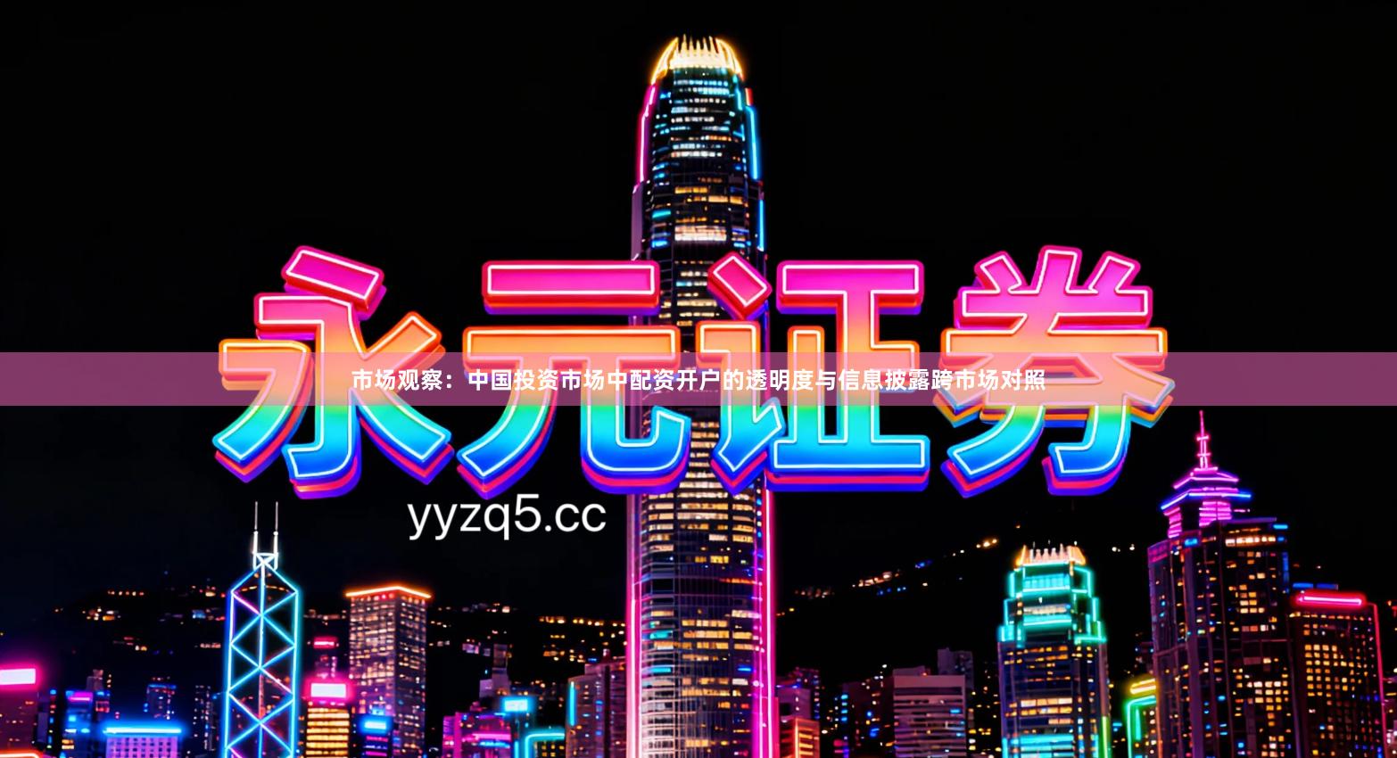 市场观察：中国投资市场中配资开户的透明度与信息披露跨市场对照