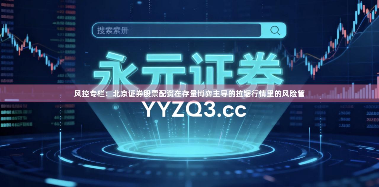 风控专栏：北京证券股票配资在存量博弈主导的拉锯行情里的风险管