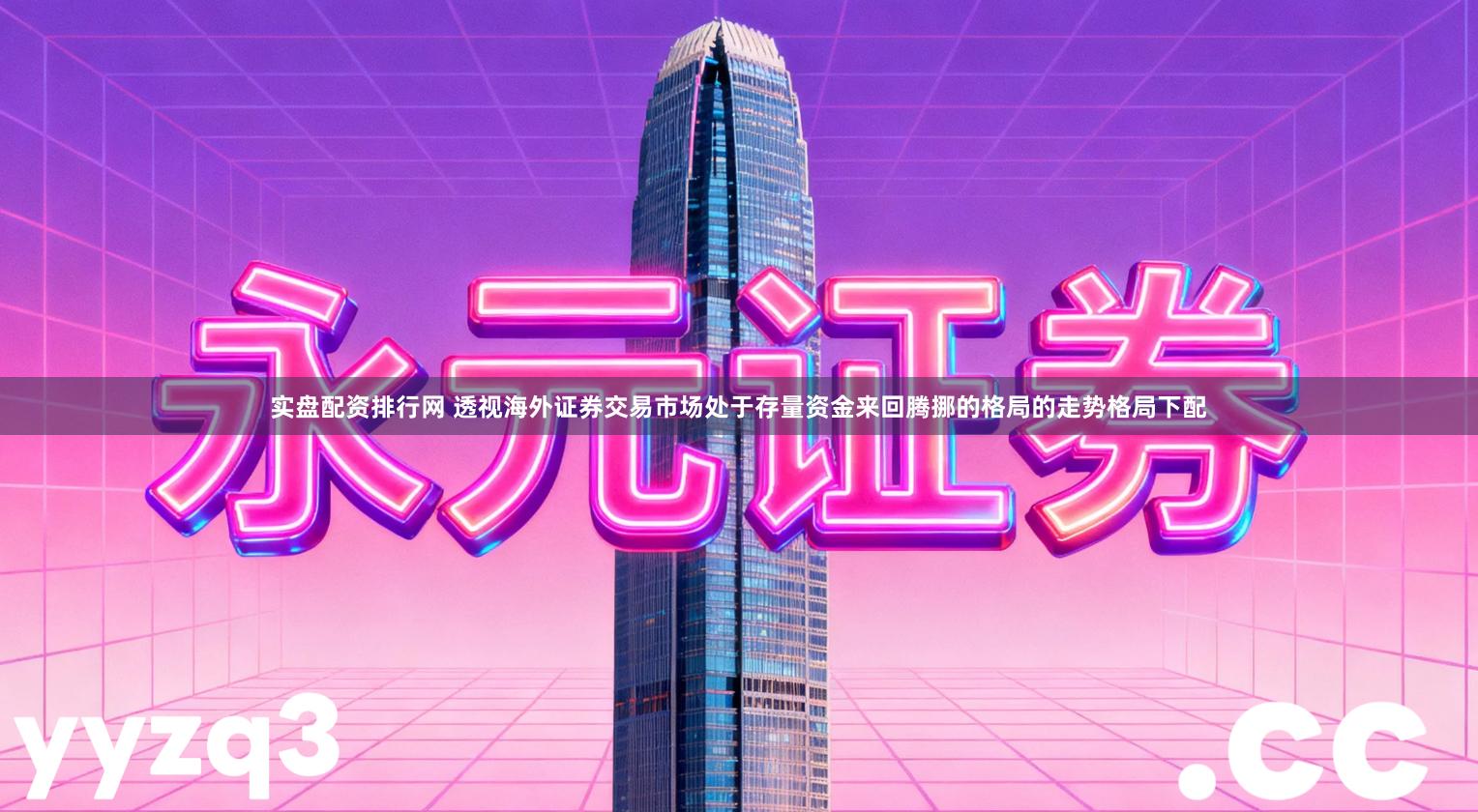 实盘配资排行网 透视海外证券交易市场处于存量资金来回腾挪的格局的走势格局下配