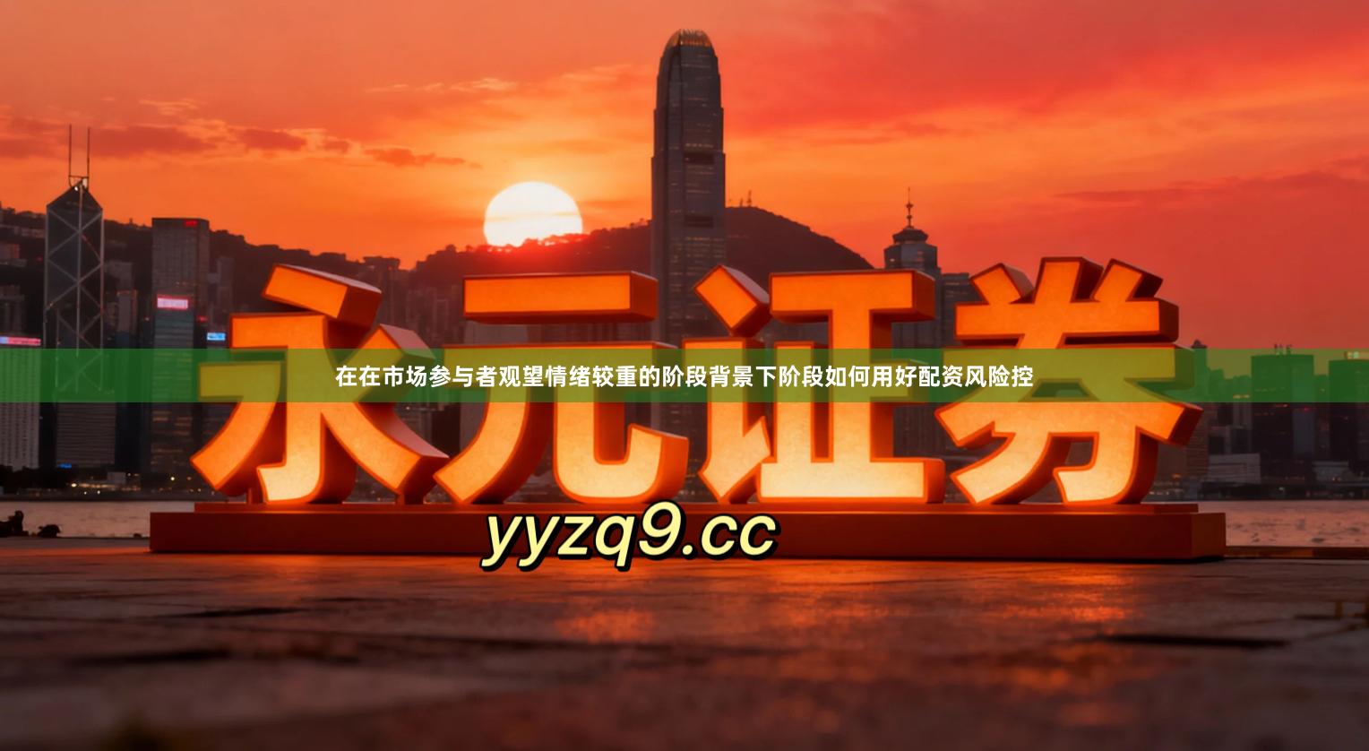 在在市场参与者观望情绪较重的阶段背景下阶段如何用好配资风险控