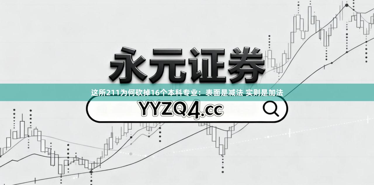 这所211为何砍掉16个本科专业：表面是减法 实则是加法